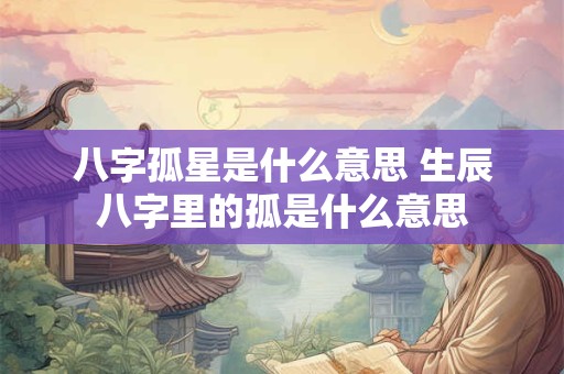 八字孤星是什么意思 生辰八字里的孤是什么意思
