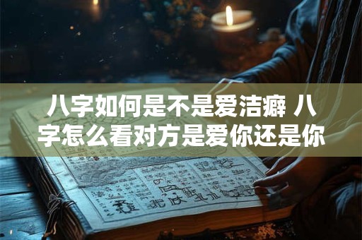 八字如何是不是爱洁癖 八字怎么看对方是爱你还是你爱他