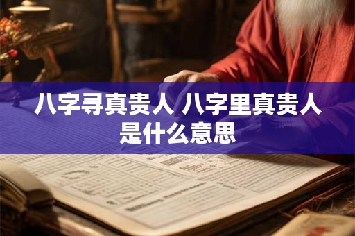 八字寻真贵人 八字里真贵人是什么意思