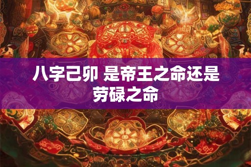 八字己卯 是帝王之命还是劳碌之命