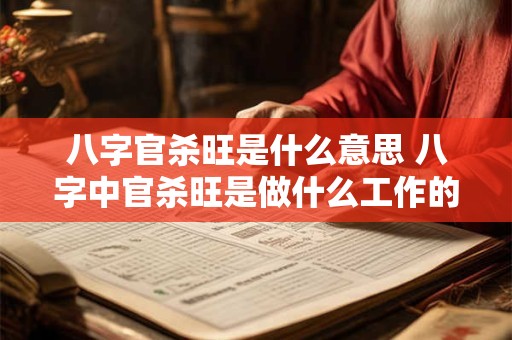 八字官杀旺是什么意思 八字中官杀旺是做什么工作的 八字官杀旺是什么意思 八字中官杀旺是做什么工作的