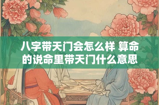 八字带天门会怎么样 算命的说命里带天门什么意思