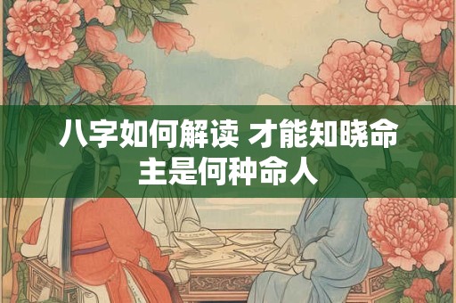 八字如何解读 才能知晓命主是何种命人