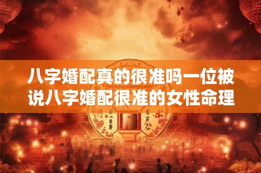 八字婚配真的很准吗一位被说八字婚配很准的女性命理解读 八字婚配真的很准吗一位被说八字婚配很准的女性命理解读