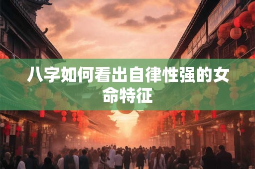 八字如何看出自律性强的女命特征