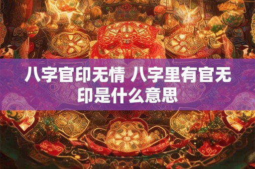 八字官印无情 八字里有官无印是什么意思