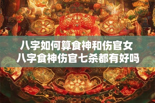 八字如何算食神和伤官女 八字食神伤官七杀都有好吗