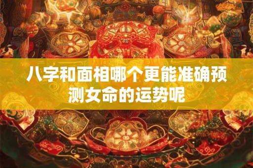 八字和面相哪个更能准确预测女命的运势呢