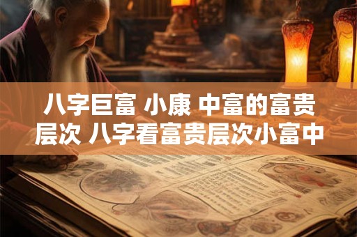 八字巨富 小康 中富的富贵层次 八字看富贵层次小富中富大富