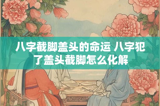 八字截脚盖头的命运 八字犯了盖头截脚怎么化解