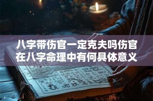 八字带伤官一定克夫吗伤官在八字命理中有何具体意义