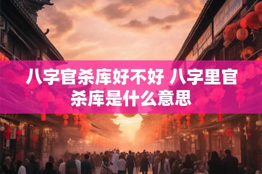 八字官杀库好不好 八字里官杀库是什么意思