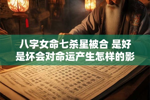八字女命七杀星被合 是好是坏会对命运产生怎样的影响