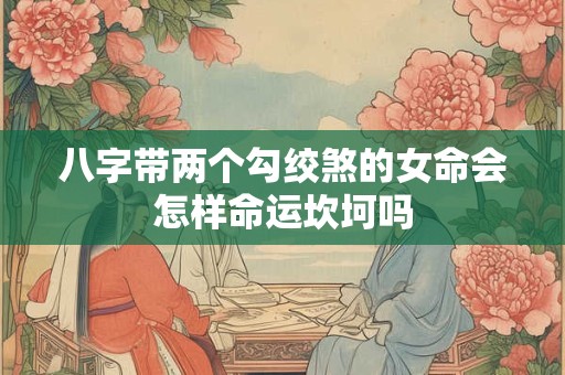 八字带两个勾绞煞的女命会怎样命运坎坷吗