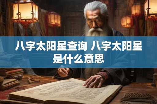 详细阅读:八字太阳星查询 八字太阳星是什么意思 八字太阳星查询 八字太阳星是什么意思