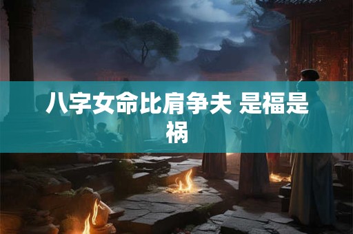 八字女命比肩争夫 是福是祸