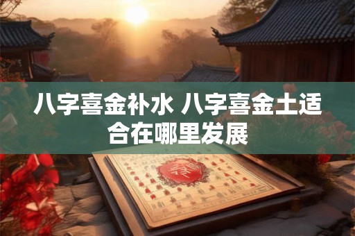 八字喜金补水 八字喜金土适合在哪里发展