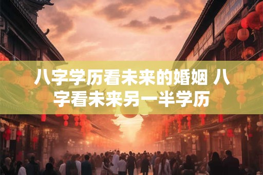 八字学历看未来的婚姻 八字看未来另一半学历