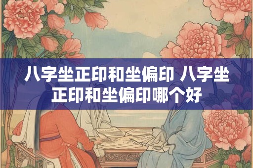 八字坐正印和坐偏印 八字坐正印和坐偏印哪个好