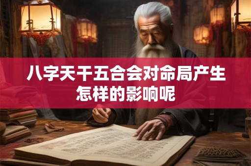八字天干五合会对命局产生怎样的影响呢