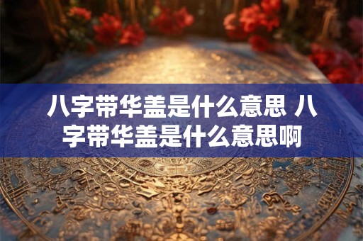八字带华盖是什么意思 八字带华盖是什么意思啊
