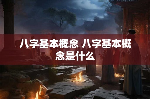 八字基本概念 八字基本概念是什么