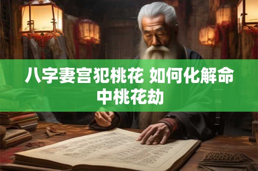 八字妻宫犯桃花 如何化解命中桃花劫
