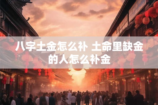 八字土金怎么补 土命里缺金的人怎么补金