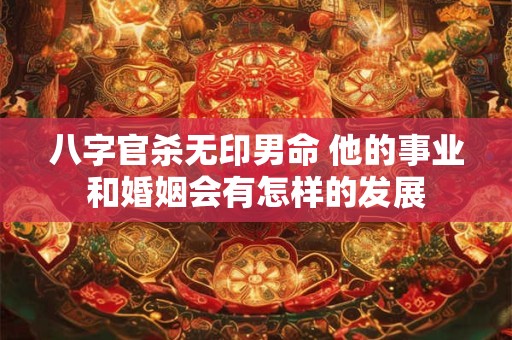 八字官杀无印男命 他的事业和婚姻会有怎样的发展