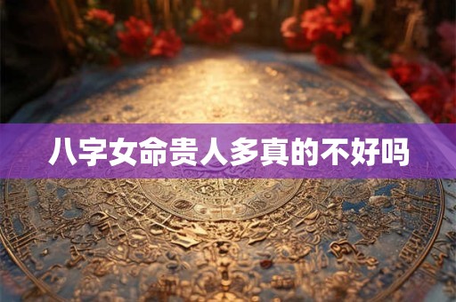 八字女命贵人多真的不好吗