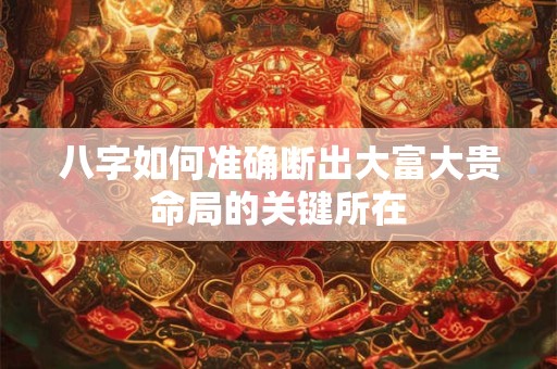 八字如何准确断出大富大贵命局的关键所在