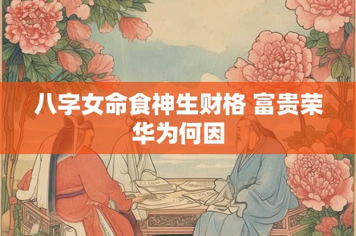 八字女命食神生财格 富贵荣华为何因
