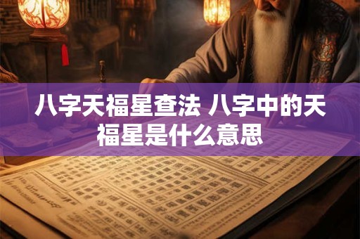 八字天福星查法 八字中的天福星是什么意思