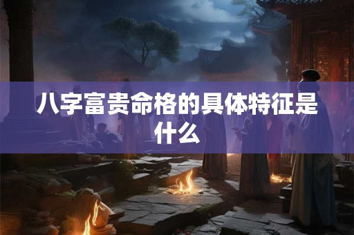 八字富贵命格的具体特征是什么