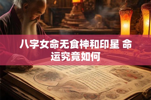 八字女命无食神和印星 命运究竟如何 八字女命无食神和印星 命运究竟如何