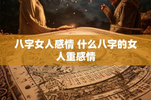 八字女人感情 什么八字的女人重感情