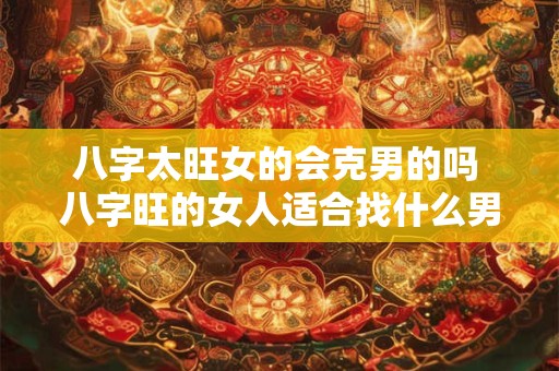 八字太旺女的会克男的吗 八字旺的女人适合找什么男人
