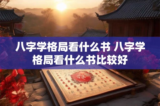 八字学格局看什么书 八字学格局看什么书比较好