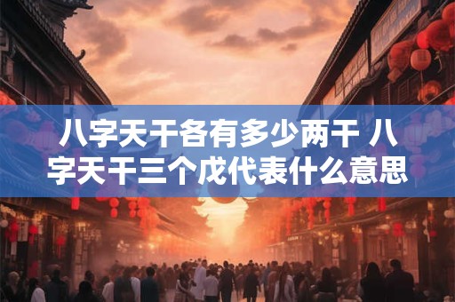 八字天干各有多少两干 八字天干三个戊代表什么意思