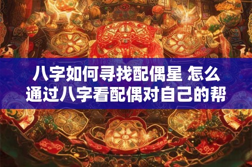 八字如何寻找配偶星 怎么通过八字看配偶对自己的帮助