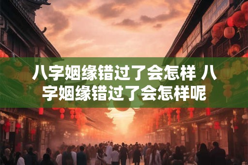 八字姻缘错过了会怎样 八字姻缘错过了会怎样呢