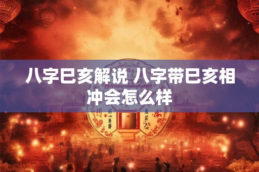 八字巳亥解说 八字带巳亥相冲会怎么样