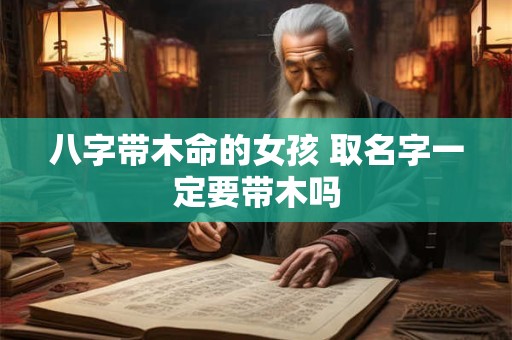 八字带木命的女孩 取名字一定要带木吗