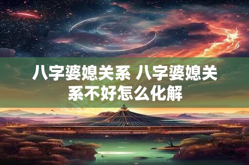 八字婆媳关系 八字婆媳关系不好怎么化解