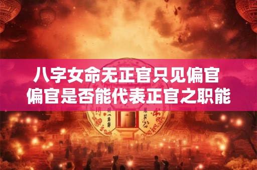 八字女命无正官只见偏官 偏官是否能代表正官之职能与特质