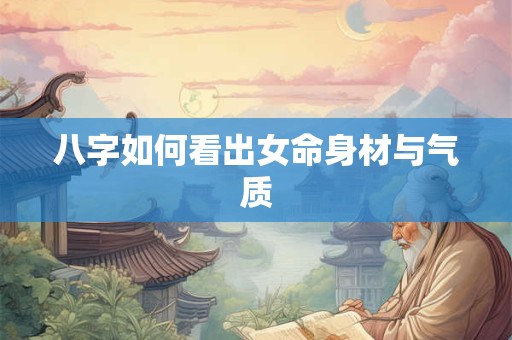 八字如何看出女命身材与气质