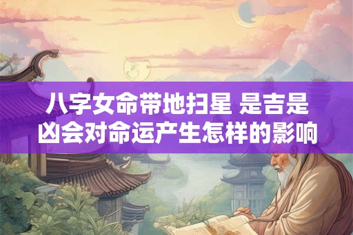 八字女命带地扫星 是吉是凶会对命运产生怎样的影响