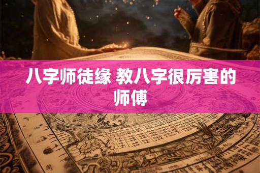 八字师徒缘 教八字很厉害的师傅