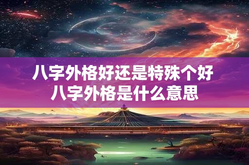 八字外格好还是特殊个好 八字外格是什么意思