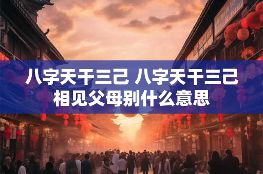 八字天干三己 八字天干三己相见父母别什么意思